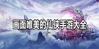 画面唯美的仙侠手游大全